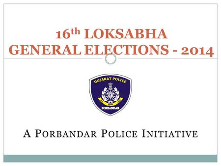 A P ORBANDAR P OLICE I NITIATIVE 16 th LOKSABHA GENERAL ELECTIONS - 2014.