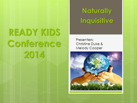 READY KIDS Conference 2014 NaturallyInquisitive Presenters: Christine Duke & Melody Cooper.
