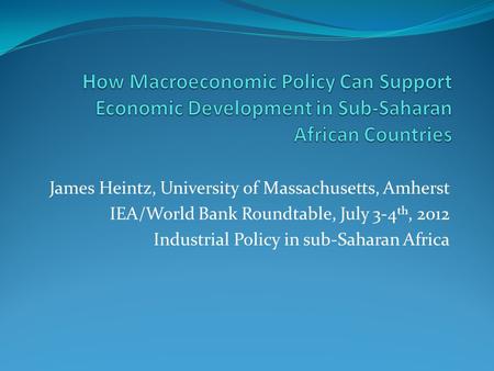 James Heintz, University of Massachusetts, Amherst IEA/World Bank Roundtable, July 3-4 th, 2012 Industrial Policy in sub-Saharan Africa.