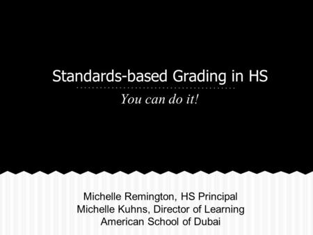 Standards-based Grading in HS You can do it! Michelle Remington, HS Principal Michelle Kuhns, Director of Learning American School of Dubai.
