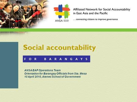 Social accountability ANSA EAP Operations Team Orientation for Barangay Officials from Sta. Mesa 10 April 2010, Ateneo School of Government F O R B A R.