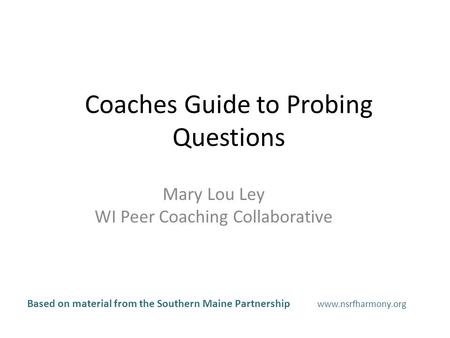 Mary Lou Ley WI Peer Coaching Collaborative Coaches Guide to Probing Questions Based on material from the Southern Maine Partnership www.nsrfharmony.org.
