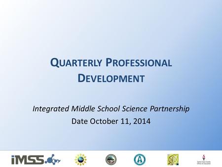 Q UARTERLY P ROFESSIONAL D EVELOPMENT Integrated Middle School Science Partnership Date October 11, 2014.