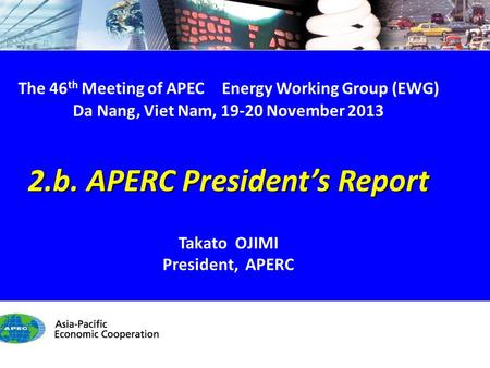 EWG46 2.b. APERC President’s Report - 1/12 The 46 th Meeting of APEC Energy Working Group (EWG) Da Nang, Viet Nam, 19-20 November 2013 2.b. APERC President’s.