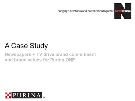 A Case Study Newspapers + TV drive brand commitment and brand values for Purina ONE.