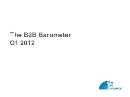 T he B2B Barometer Q1 2012. The B2B Barometer: Vital Statistics The B2B Barometer is the ‘state of the nation’ study for B2B marketers Now in its sixth.