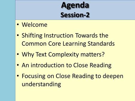 AgendaSession-2 Welcome Shifting Instruction Towards the Common Core Learning Standards Why Text Complexity matters? An introduction to Close Reading Focusing.