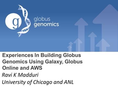 Experiences In Building Globus Genomics Using Galaxy, Globus Online and AWS Ravi K Madduri University of Chicago and ANL.
