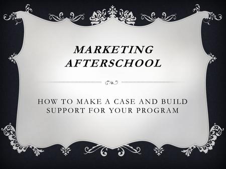 MARKETING AFTERSCHOOL HOW TO MAKE A CASE AND BUILD SUPPORT FOR YOUR PROGRAM.
