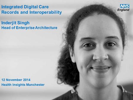 Www.england.nhs.uk Integrated Digital Care Records and Interoperability Inderjit Singh Head of Enterprise Architecture 12 November 2014 Health Insights.