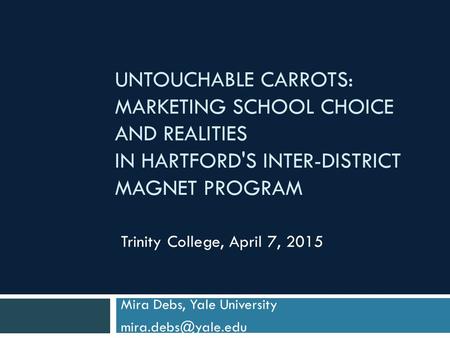 UNTOUCHABLE CARROTS: MARKETING SCHOOL CHOICE AND REALITIES IN HARTFORD'S INTER-DISTRICT MAGNET PROGRAM Mira Debs, Yale University Trinity.
