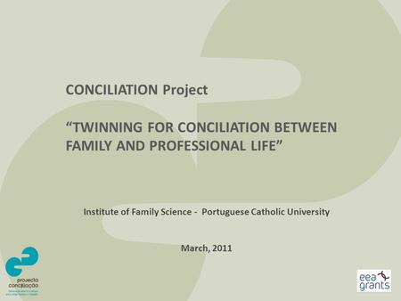 CONCILIATION Project “TWINNING FOR CONCILIATION BETWEEN FAMILY AND PROFESSIONAL LIFE” Institute of Family Science - Portuguese Catholic University March,