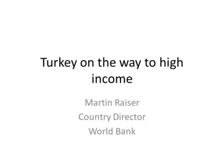 Turkey on the way to high income Martin Raiser Country Director World Bank.