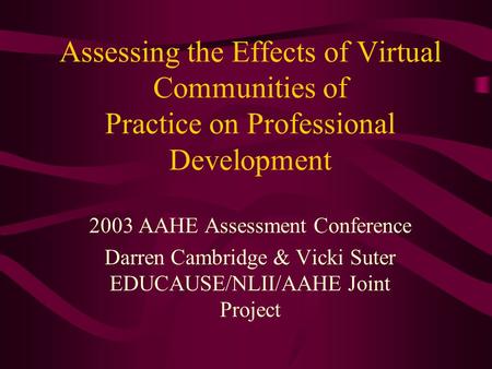 Assessing the Effects of Virtual Communities of Practice on Professional Development 2003 AAHE Assessment Conference Darren Cambridge & Vicki Suter EDUCAUSE/NLII/AAHE.