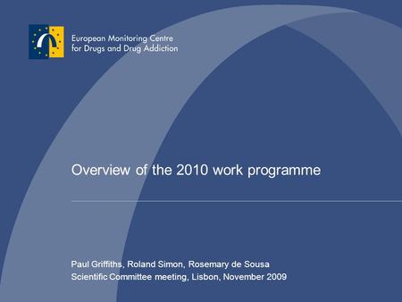 Overview of the 2010 work programme Paul Griffiths, Roland Simon, Rosemary de Sousa Scientific Committee meeting, Lisbon, November 2009.