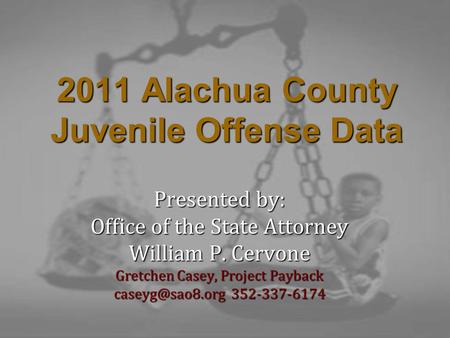 2011 Alachua County Juvenile Offense Data Presented by: Office of the State Attorney William P. Cervone Gretchen Casey, Project Payback