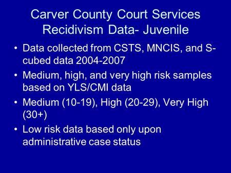 Carver County Court Services Recidivism Data- Juvenile Data collected from CSTS, MNCIS, and S- cubed data 2004-2007 Medium, high, and very high risk samples.