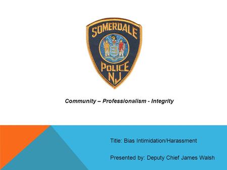 Community – Professionalism - Integrity Presented by: Deputy Chief James Walsh Title: Bias Intimidation/Harassment.