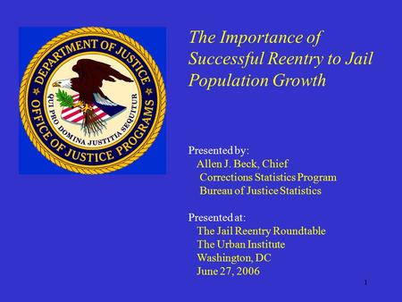 1 The Importance of Successful Reentry to Jail Population Growth Presented by: Allen J. Beck, Chief Corrections Statistics Program Bureau of Justice Statistics.