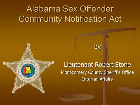 Alabama Sex Offender Community Notification Act by Lieutenant Robert Stone Montgomery County Sheriff’s Office Internal Affairs.
