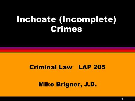 1 Inchoate (Incomplete) Crimes Criminal Law LAP 205 Mike Brigner, J.D.