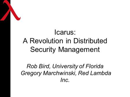 Icarus: A Revolution in Distributed Security Management Rob Bird, University of Florida Gregory Marchwinski, Red Lambda Inc.