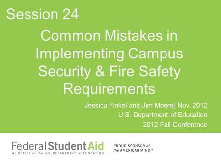 Jessica Finkel and Jim Moore| Nov. 2012 U.S. Department of Education 2012 Fall Conference Common Mistakes in Implementing Campus Security & Fire Safety.
