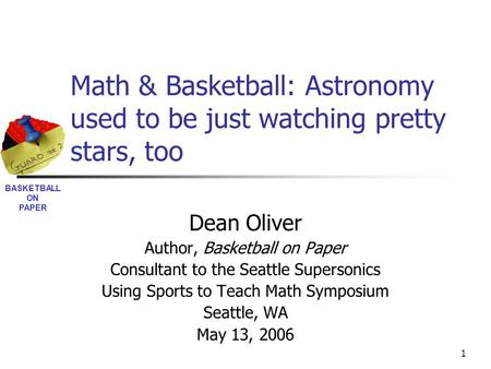 BASKETBALL ON PAPER 1 Math & Basketball: Astronomy used to be just watching pretty stars, too Dean Oliver Author, Basketball on Paper Consultant to the.