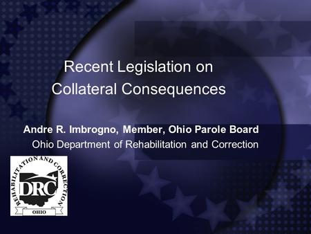 Recent Legislation on Collateral Consequences Andre R. Imbrogno, Member, Ohio Parole Board Ohio Department of Rehabilitation and Correction.