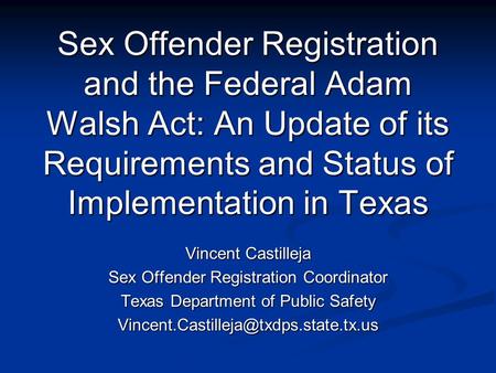 Sex Offender Registration and the Federal Adam Walsh Act: An Update of its Requirements and Status of Implementation in Texas Vincent Castilleja Sex Offender.