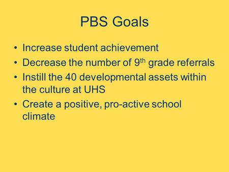 PBS Goals Increase student achievement Decrease the number of 9 th grade referrals Instill the 40 developmental assets within the culture at UHS Create.