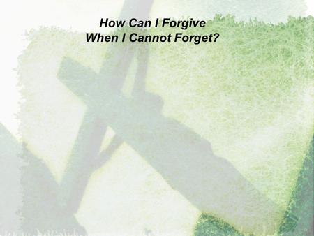 How Can I Forgive When I Cannot Forget?. How Can I Forgive When I Cannot Forget? “Be kind and compassionate to one another, forgiving each other, just.