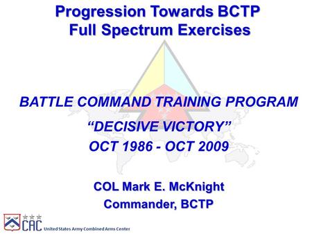United States Army Combined Arms Center Progression Towards BCTP Full Spectrum Exercises BATTLE COMMAND TRAINING PROGRAM “DECISIVE VICTORY” OCT 1986 -