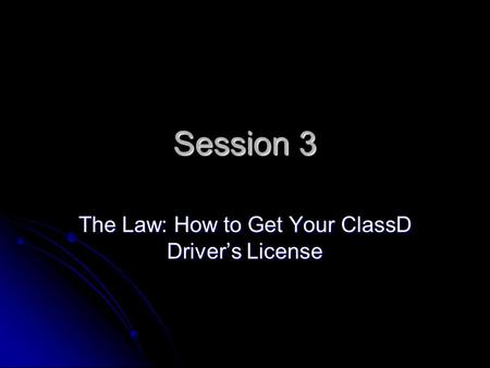 Session 3 The Law: How to Get Your ClassD Driver’s License.