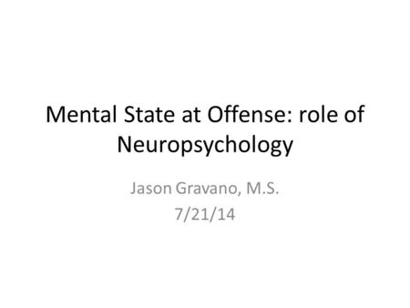 Mental State at Offense: role of Neuropsychology Jason Gravano, M.S. 7/21/14.