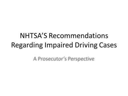 NHTSA’S Recommendations Regarding Impaired Driving Cases A Prosecutor’s Perspective.