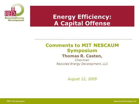Energy Efficiency: A Capital Offense Comments to MIT NESCAUM Symposium Thomas R. Casten, Chairman Recycled Energy Development, LLC August 12, 2009 RED.