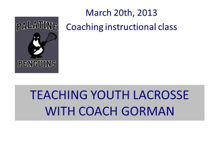 TEACHING YOUTH LACROSSE WITH COACH GORMAN March 20th, 2013 Coaching instructional class.