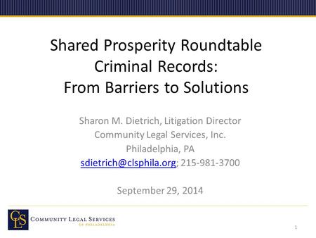 Shared Prosperity Roundtable Criminal Records: From Barriers to Solutions Sharon M. Dietrich, Litigation Director Community Legal Services, Inc. Philadelphia,