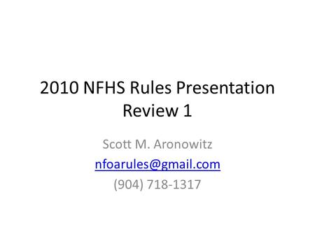 2010 NFHS Rules Presentation Review 1 Scott M. Aronowitz (904) 718-1317.