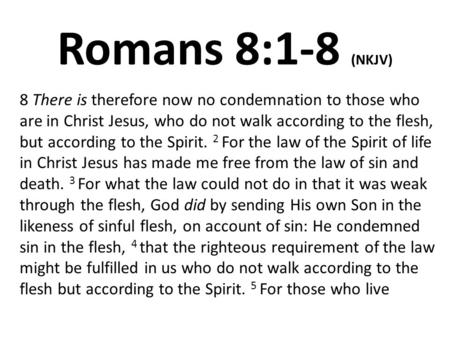 Romans 8:1-8 (NKJV) 8 There is therefore now no condemnation to those who are in Christ Jesus, who do not walk according to the flesh, but according to.