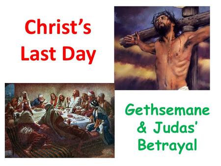 Christ’s Last Day Gethsemane & Judas’ Betrayal. Where are we today? Gethsemane & Judas’ Betrayal From about 10pm to just before midnight.