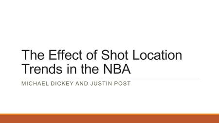 The Effect of Shot Location Trends in the NBA MICHAEL DICKEY AND JUSTIN POST.