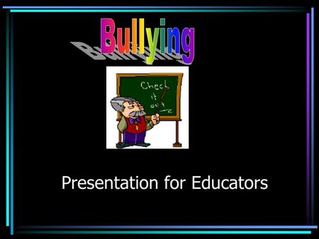 Presentation for Educators True or False? Bullying is male behavior. Once a bully always a bully. Bully is a normal part of growing up, mostly just teasing.