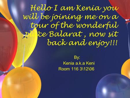 Hello I am Kenia you will be joining me on a tour of the wonderful place Balarat, now sit back and enjoy!!! By: Kenia a.k.a Keni Room 116 3\12\06.
