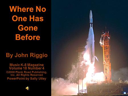 Where No One Has Gone Before By John Riggio Music K-8 Magazine Volume 18 Number 4 ©2008 Plank Road Publishing, Inc. All Rights Reserved PowerPoint by Sally.
