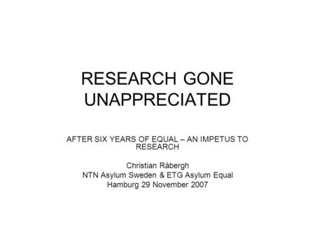 RESEARCH GONE UNAPPRECIATED AFTER SIX YEARS OF EQUAL – AN IMPETUS TO RESEARCH Christian Råbergh NTN Asylum Sweden & ETG Asylum Equal Hamburg 29 November.