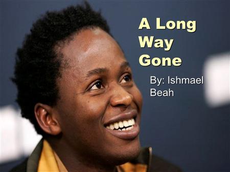 A Long Way Gone By: Ishmael Beah. About Ishmael  Born November 23, 1980  Victim of a civil war in Sierra Leone  Became a child soldier at the age of.