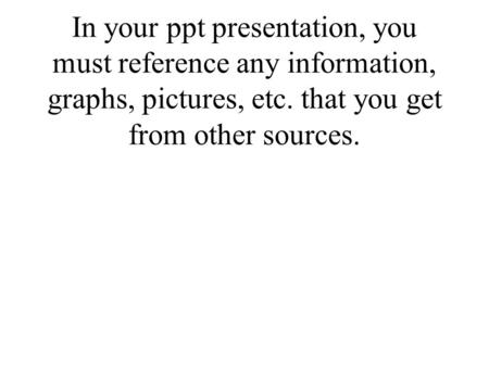 In your ppt presentation, you must reference any information, graphs, pictures, etc. that you get from other sources.