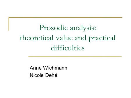 Prosodic analysis: theoretical value and practical difficulties Anne Wichmann Nicole Dehé.